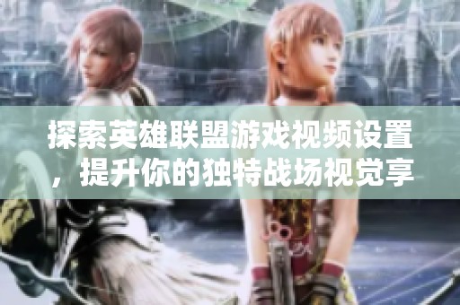 探索英雄联盟游戏视频设置，提升你的独特战场视觉享受！