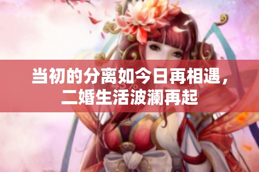 当初的分离如今日再相遇，二婚生活波澜再起