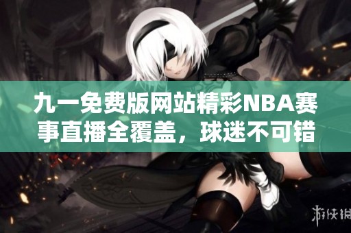 九一免费版网站精彩NBA赛事直播全覆盖，球迷不可错过！