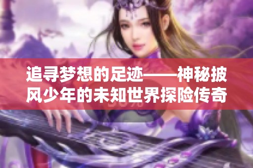 追寻梦想的足迹——神秘披风少年的未知世界探险传奇