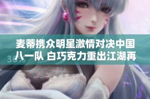 麦蒂携众明星激情对决中国八一队 白巧克力重出江湖再战赛场