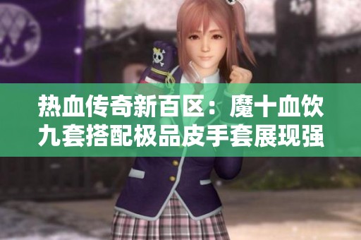 热血传奇新百区：魔十血饮九套搭配极品皮手套展现强大实力