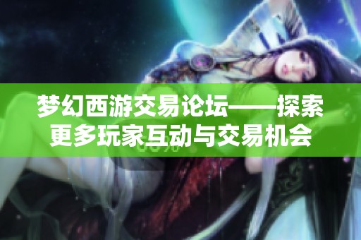 梦幻西游交易论坛——探索更多玩家互动与交易机会