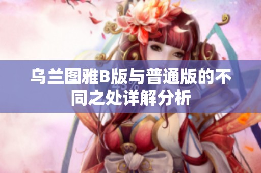 乌兰图雅B版与普通版的不同之处详解分析
