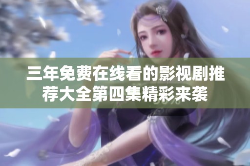 三年免费在线看的影视剧推荐大全第四集精彩来袭