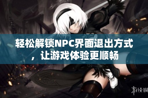 轻松解锁NPC界面退出方式，让游戏体验更顺畅