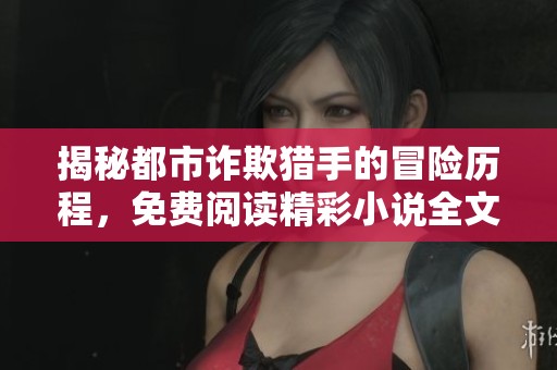 揭秘都市诈欺猎手的冒险历程，免费阅读精彩小说全文
