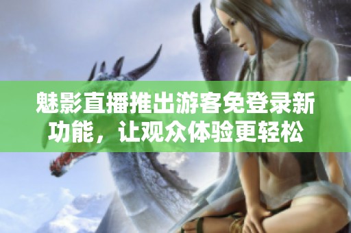 魅影直播推出游客免登录新功能，让观众体验更轻松
