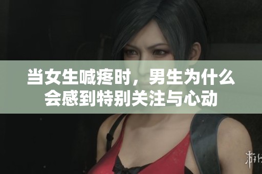 当女生喊疼时，男生为什么会感到特别关注与心动