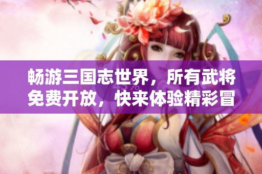 畅游三国志世界，所有武将免费开放，快来体验精彩冒险！
