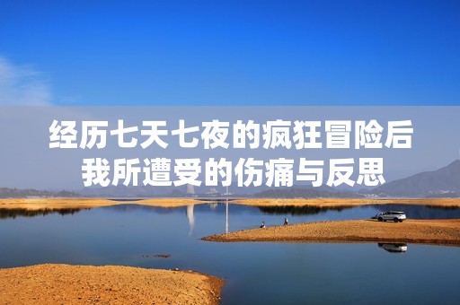 经历七天七夜的疯狂冒险后 我所遭受的伤痛与反思