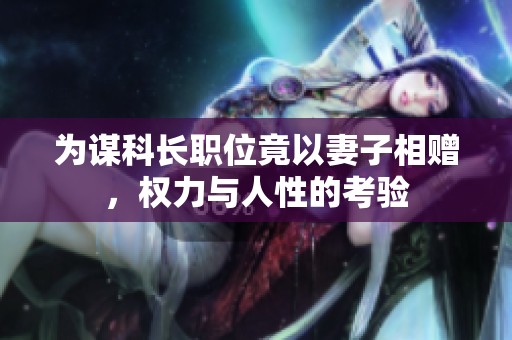 为谋科长职位竟以妻子相赠，权力与人性的考验