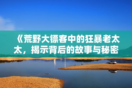 《荒野大镖客中的狂暴老太太，揭示背后的故事与秘密》