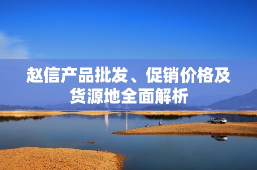 赵信产品批发、促销价格及货源地全面解析