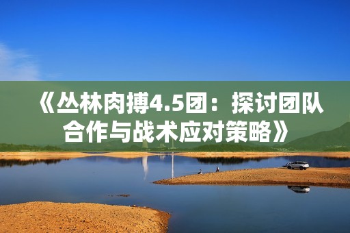 《丛林肉搏4.5团：探讨团队合作与战术应对策略》