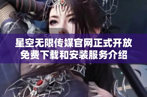 星空无限传媒官网正式开放免费下载和安装服务介绍