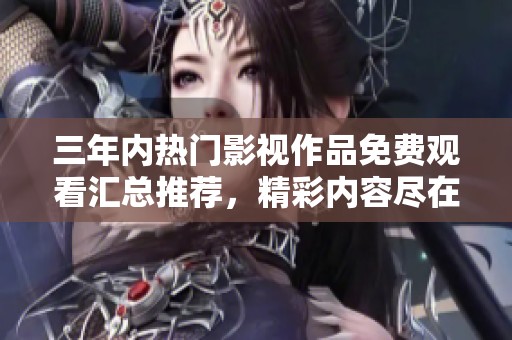 三年内热门影视作品免费观看汇总推荐，精彩内容尽在其中