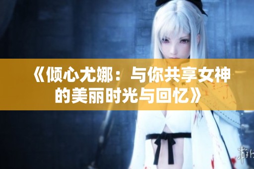 《倾心尤娜：与你共享女神的美丽时光与回忆》