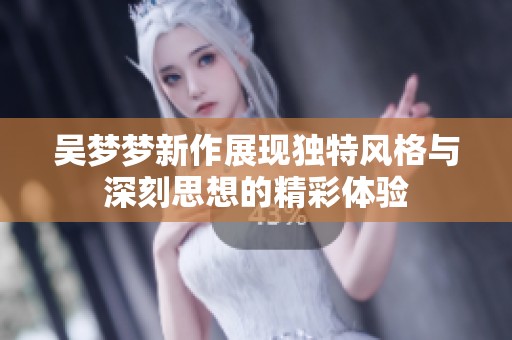 吴梦梦新作展现独特风格与深刻思想的精彩体验