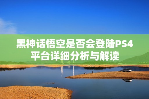黑神话悟空是否会登陆PS4平台详细分析与解读