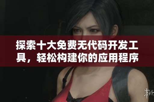 探索十大免费无代码开发工具，轻松构建你的应用程序