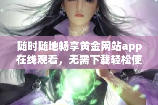 随时随地畅享黄金网站app在线观看，无需下载轻松使用