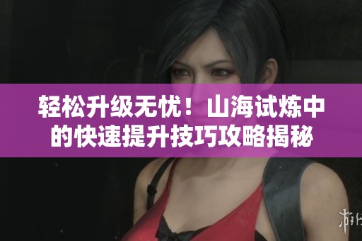 轻松升级无忧！山海试炼中的快速提升技巧攻略揭秘