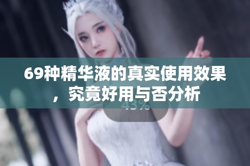 69种精华液的真实使用效果，究竟好用与否分析