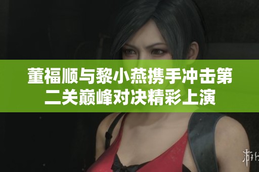 董福顺与黎小燕携手冲击第二关巅峰对决精彩上演