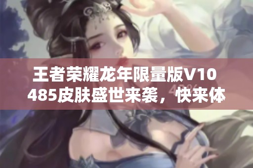 王者荣耀龙年限量版V10 485皮肤盛世来袭，快来体验！