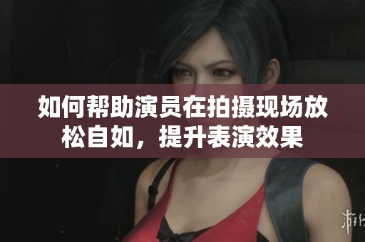 如何帮助演员在拍摄现场放松自如，提升表演效果
