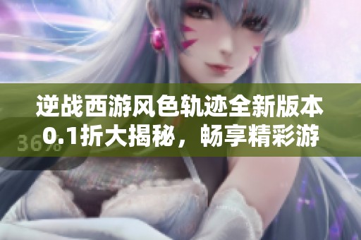 逆战西游风色轨迹全新版本0.1折大揭秘，畅享精彩游戏体验