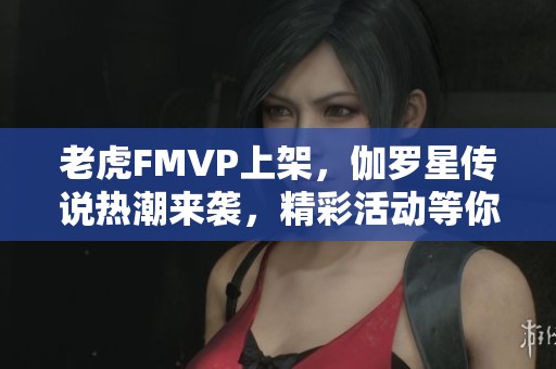 老虎FMVP上架，伽罗星传说热潮来袭，精彩活动等你参与