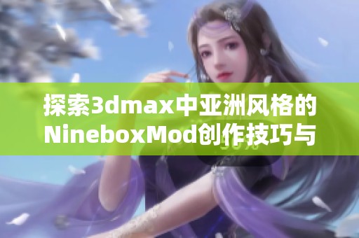 探索3dmax中亚洲风格的NineboxMod创作技巧与应用方法