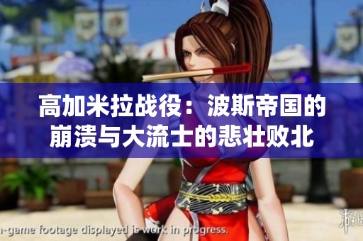 高加米拉战役：波斯帝国的崩溃与大流士的悲壮败北