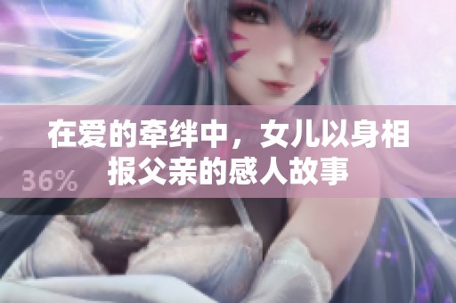 在爱的牵绊中，女儿以身相报父亲的感人故事