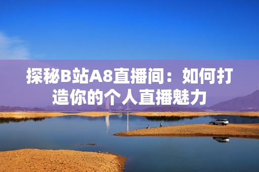 探秘B站A8直播间：如何打造你的个人直播魅力