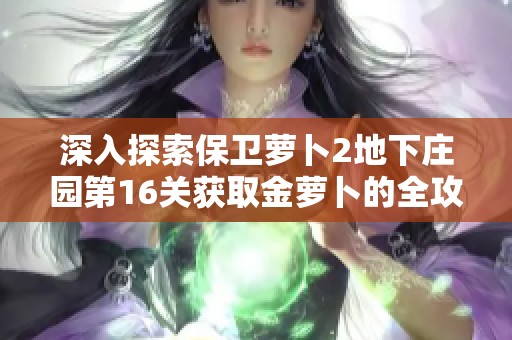 深入探索保卫萝卜2地下庄园第16关获取金萝卜的全攻略