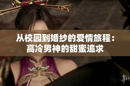 从校园到婚纱的爱情旅程：高冷男神的甜蜜追求