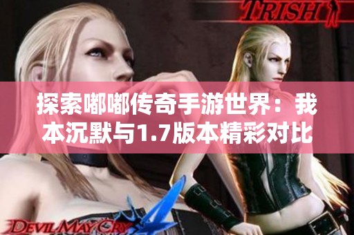 探索嘟嘟传奇手游世界：我本沉默与1.7版本精彩对比