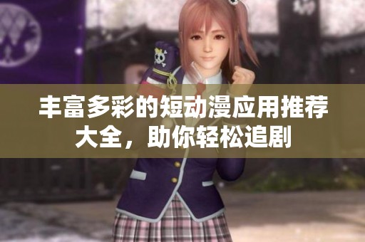 丰富多彩的短动漫应用推荐大全，助你轻松追剧