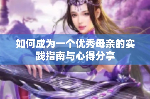 如何成为一个优秀母亲的实践指南与心得分享