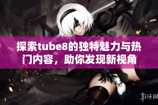探索tube8的独特魅力与热门内容，助你发现新视角