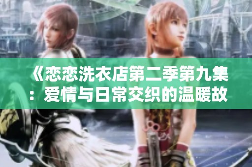 《恋恋洗衣店第二季第九集：爱情与日常交织的温暖故事》