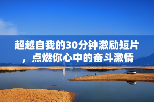 超越自我的30分钟激励短片，点燃你心中的奋斗激情