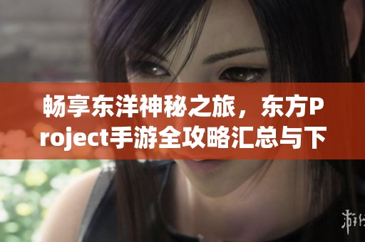 畅享东洋神秘之旅，东方Project手游全攻略汇总与下载指南