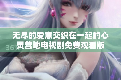 无尽的爱意交织在一起的心灵营地电视剧免费观看版