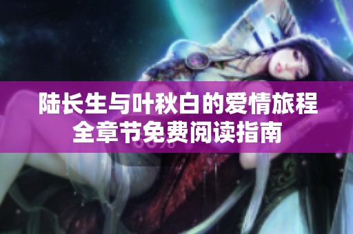 陆长生与叶秋白的爱情旅程全章节免费阅读指南