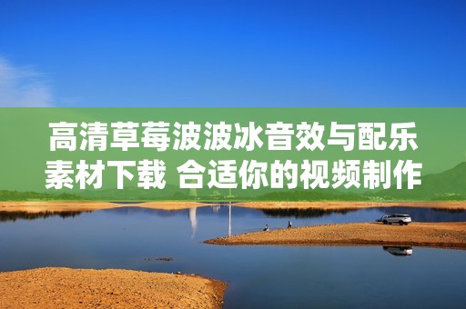 高清草莓波波冰音效与配乐素材下载 合适你的视频制作