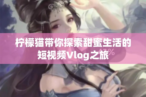 柠檬猫带你探索甜蜜生活的短视频Vlog之旅